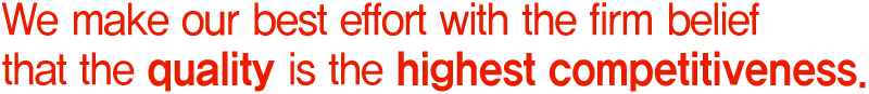 We make our best effort with the firm belief that the quality is the highest competitiveness.